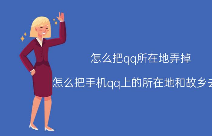 怎么把qq所在地弄掉 怎么把手机qq上的所在地和故乡去掉？